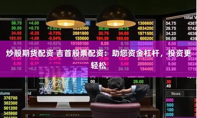 炒股期貨配資 吉首股票配資：助您資金杠桿，投資更輕松